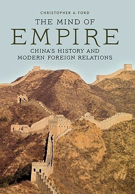 The Mind of Empire: China's History and Modern Foreign Relations by Christopher A. Ford