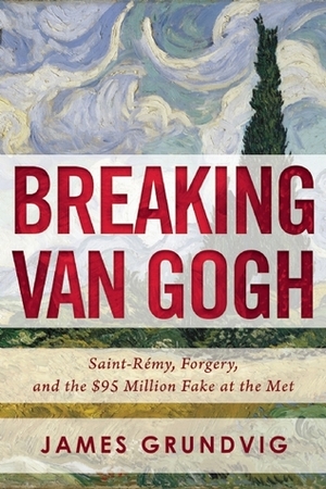 Breaking van Gogh: Saint-Rémy, Forgery, and the $95 Million Fake at the Met by James Ottar Grundvig