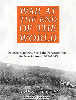 War at the End of the World: Douglas MacArthur and the Forgotten Fight for New Guinea 1942-1945 by James P. Duffy