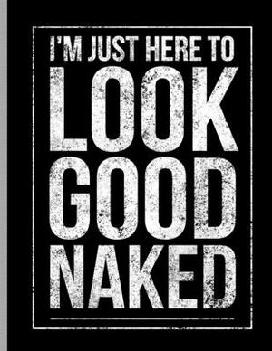 I'm Just Here To Look Good Naked: Funny Fitness Exercise Weightlifting by Better Me