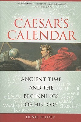 Caesar's Calendar: Ancient Time and the Beginnings of History by Denis Feeney