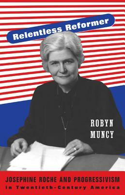 Relentless Reformer: Josephine Roche and Progressivism in Twentieth-Century America by Robyn Muncy