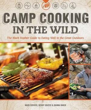 Camp Cooking in the Wild: The Black Feather Guide to Eating Well in the Great Outdoors by Wendy Grater, Joanna Baker, Mark Scriver