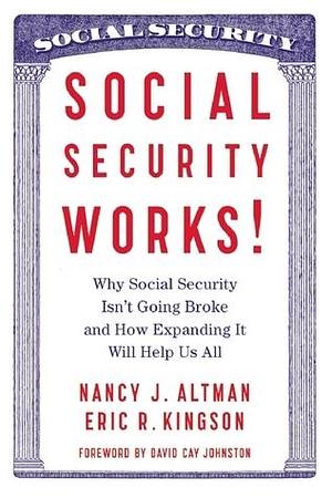 Social Security Works!: Why Social Security Isn t Going Broke and How Expanding It Will Help Us All by Eric Kingson, Nancy Altman, Nancy Altman, Nancy J. Altman