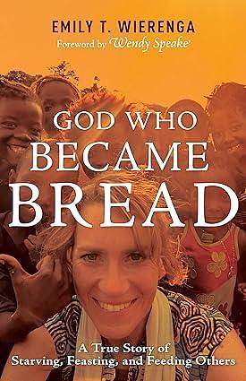 God Who Became Bread: A True Story of Starving, Feasting, and Feeding Others by Wendy Speake, Emily T. Wierenga, Emily T. Wierenga