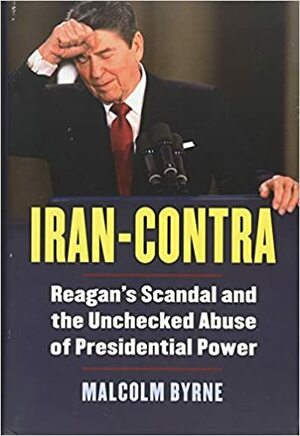 Iran-Contra: Reagan's Scandal and the Unchecked Abuse of Presidential Power by Malcolm Byrne