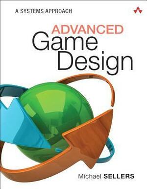Advanced Game Design: A Systems Approach by Michael Sellers