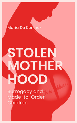 Stolen Motherhood: Surrogacy and Made-To-Order Children by Maria de Koninck