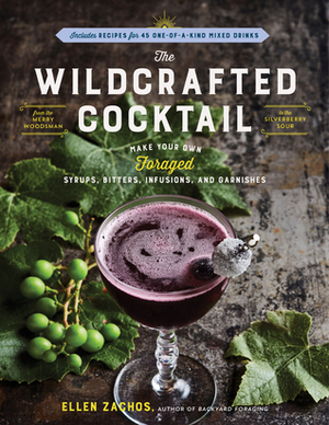 The Wildcrafted Cocktail: Make Your Own Foraged Syrups, Bitters, Infusions, and Garnishes; Includes Recipes for 45 One-of-a-Kind Mixed Drinks by Ellen Zachos