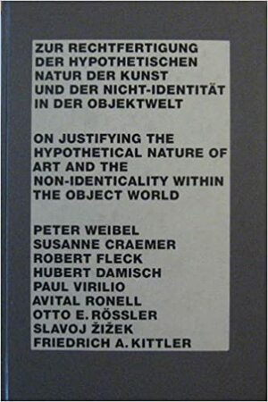 On justifying the hypothetical nature of art and the non-identicality within the object world by Hubert Damisch, Slavoj Žižek, Suzanne Craemer, Friedrich A. Kittler, Otto E. Rössler, Robert Fleck, Paul Virilio, Peter Weibel, Avital Ronell