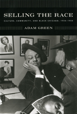 Selling the Race: Culture, Community, and Black Chicago, 1940-1955 by Adam Green