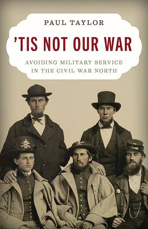 ‘Tis Not Our War: Avoiding Military Service in the Civil War North by Paul Taylor