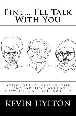 Fine... I'll Talk with You: Interviews Including Pulitzer, Tony, and Oscar Winning Playwrights and Screenwriters by Kevin Hylton