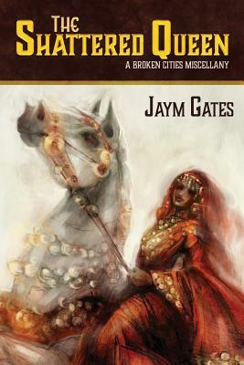 The Shattered Queen & Other New Mythologies: A Broken Cities Miscellany by Jaym Gates