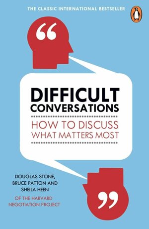 Difficult Conversations: How to Discuss What Matters Most by Sheila Heen, Douglas Stone, Bruce Patton