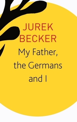 My Father, the Germans and I: Essays, Lectures, Interviews by Jurek Becker