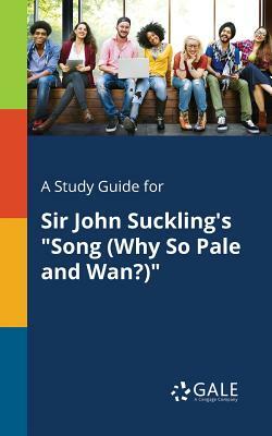 A Study Guide for Sir John Suckling's Song (Why So Pale and Wan?) by Cengage Learning Gale