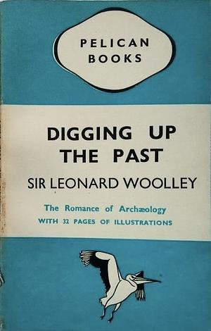 Digging Up The Past by Leonard Woolley