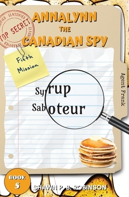 Annalynn the Canadian Spy: Syrup Saboteur by Shawn P. B. Robinson