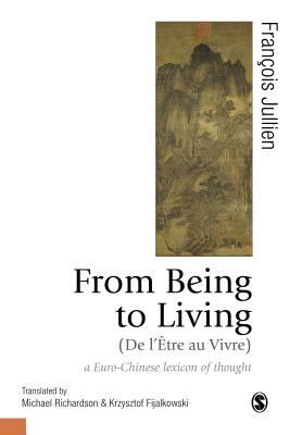From Being to Living: A Euro-Chinese Lexicon of Thought by Michael Richardson, François Jullien, Krzysztof Fijalkowski
