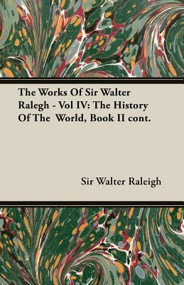 The Works of Sir Walter Ralegh - Vol IV: The History of the World, Book II Cont. by Sir Walter Raleigh, Walter Raleigh