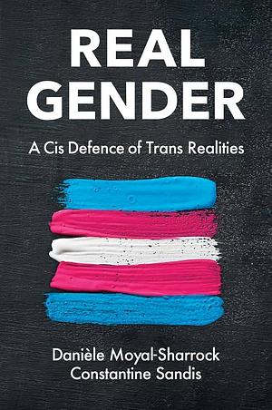 Real Gender: A Cis Defence of Trans Realities by Danièle Moyal-Sharrock, Constantine Sandis
