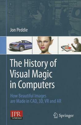 The History of Visual Magic in Computers: How Beautiful Images Are Made in Cad, 3d, VR and AR by Jon Peddie