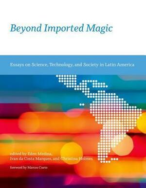 Beyond Imported Magic: Essays on Science, Technology, and Society in Latin America by Ivan Da Costa Marques, Eden Medina, Marcos Cueto, Christina Holmes