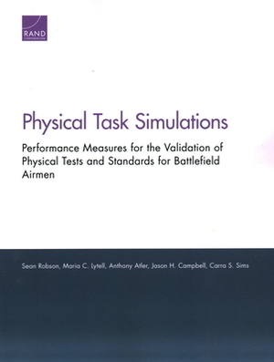 Physical Task Simulations: Performance Measures for the Validation of Physical Tests and Standards for Battlefield Airmen by Maria C. Lytell, Sean Robson, Anthony Atler