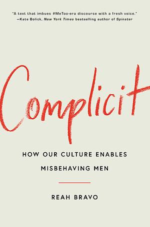 Complicit: How Our Culture Enables Misbehaving Men  by Reah Bravo