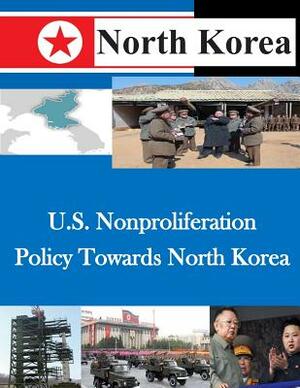 U.S. Nonproliferation Policy Towards North Korea by U. S. Army War College