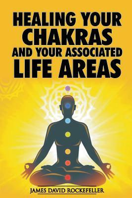 Healing your Chakras and Your Associated Life Areas by James David Rockefeller