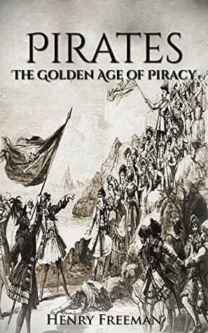 Pirates: The Golden Age of Piracy: A History From Beginning to End (Buccaneer, Blackbeard, Grace o Malley, Henry Morgan) by Henry Freeman