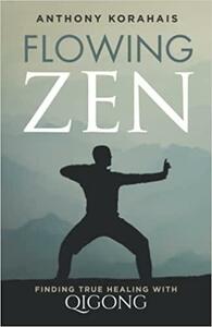 Flowing Zen: Finding True Healing with Qigong by Anthony Korahais