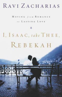 I, Isaac, Take Thee, Rebekah: Moving from Romance to Lasting Love by Ravi Zacharias