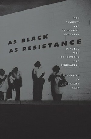 As Black As Resistance: Finding the Conditions for Liberation by Mariame Kaba, Zoé Samudzi, William C. Anderson