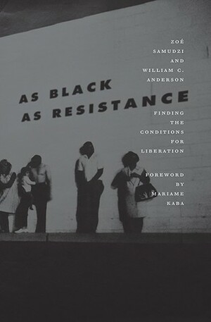 As Black As Resistance: Finding the Conditions for Liberation by Zoé Samudzi, Mariame Kaba, William C. Anderson