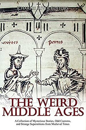 The Weird Middle Ages: A Collection of Mysterious Stories, Odd Customs, and Strange Superstitions from Medieval Times by Charles River Editors