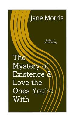 The Mystery of Existence & Love the Ones You're With: 2 plays by the author of Teacher Misery by Jane Morris