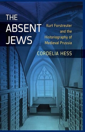 The Absent Jews: Kurt Forstreuter and the Historiography of Medieval Prussia by Cordelia Hess