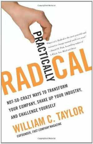 Practically Radical: Not-So-Crazy Ways to Transform Your Company, Shake Up Your Industry, and Challenge Yourself by William C. Taylor