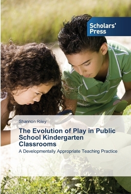 The Evolution of Play in Public School Kindergarten Classrooms by Shannon Riley