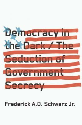 Democracy in the Dark: The Seduction of Government Secrecy by Frederick A. O. Schwarz