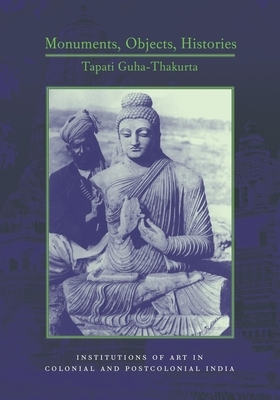 Monuments, Objects, Histories: Institutions of Art in Colonial and Post-Colonial India by Tapati Guha-Thakurta