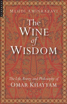 The Wine of Wisdom: The Life, Poetry and Philosophy of Omar Khayyam by Mehdi Aminrazavi