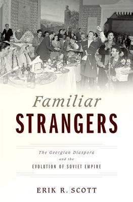 Familiar Strangers: The Georgian Diaspora and the Evolution of Soviet Empire by Erik R. Scott