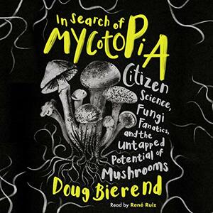 In Search of Mycotopia: Citizen Science, Fungi Fanatics, and the Untapped Potential of Mushrooms by Doug Bierend