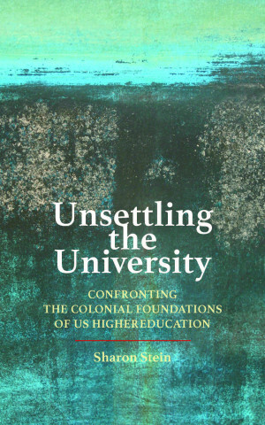 Unsettling the University: Confronting the Colonial Foundations of Us Higher Education by Sharon Stein