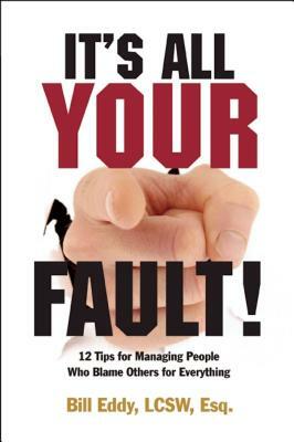 It's All Your Fault!: 12 Tips for Managing People Who Blame Others for Everything by Bill Eddy
