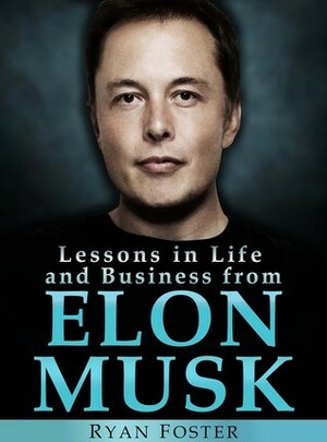 Elon Musk: Lessons in Life and Business from Elon Musk by Ryan Foster